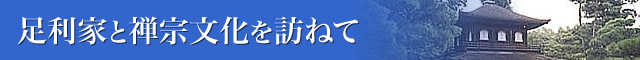 足利家と禅宗文化を訪ねて