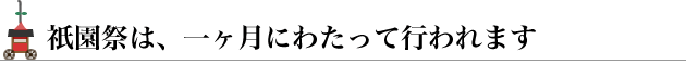 祇園祭は、1ヶ月にわたって行われます。