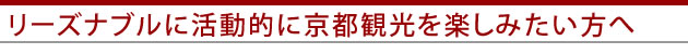 リーズナブルに活動的に京都観光を楽しみたい方へ