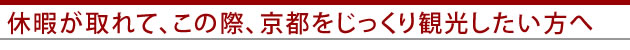 休暇がとれて、この際、京都をじっくり観光したい方へ